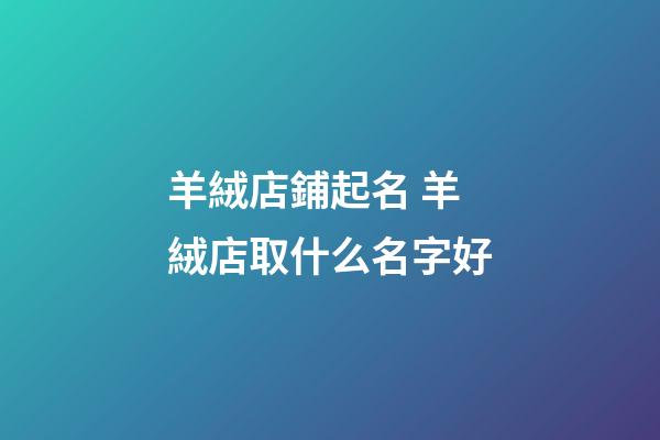 羊絨店鋪起名 羊絨店取什么名字好-第1張-店鋪起名-玄機派